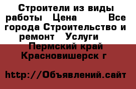 Строители из виды работы › Цена ­ 214 - Все города Строительство и ремонт » Услуги   . Пермский край,Красновишерск г.